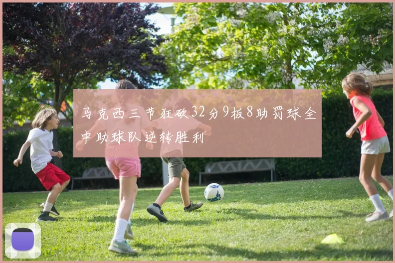 马克西三节狂砍32分9板8助罚球全中助球队逆转胜利