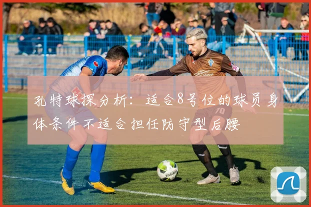 孔特球探分析：适合8号位的球员身体条件不适合担任防守型后腰