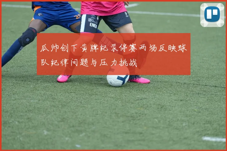 瓜帅创下黄牌纪录停赛两场反映球队纪律问题与压力挑战