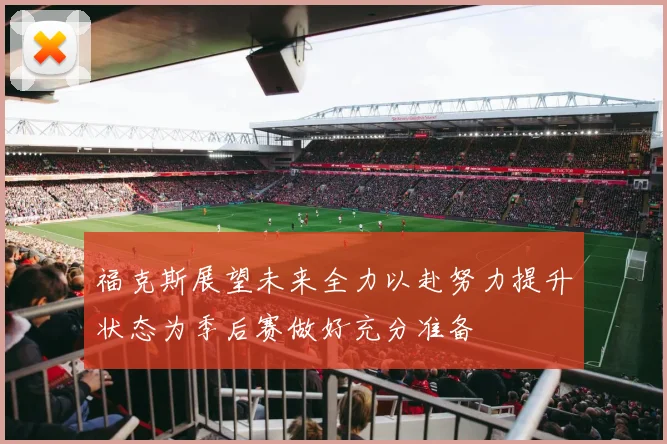 福克斯展望未来全力以赴努力提升状态为季后赛做好充分准备