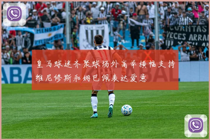 皇马球迷齐聚球场外高举横幅支持维尼修斯和姆巴佩表达爱意