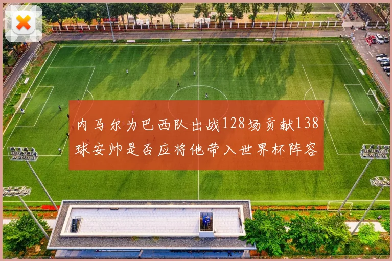 内马尔为巴西队出战128场贡献138球安帅是否应将他带入世界杯阵容
