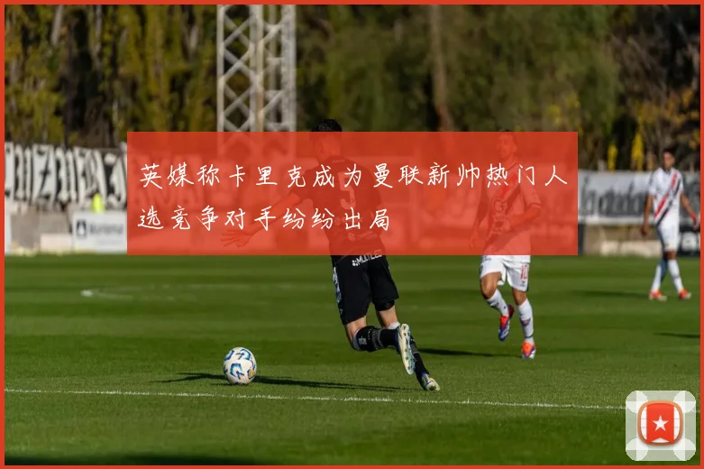 英媒称卡里克成为曼联新帅热门人选竞争对手纷纷出局