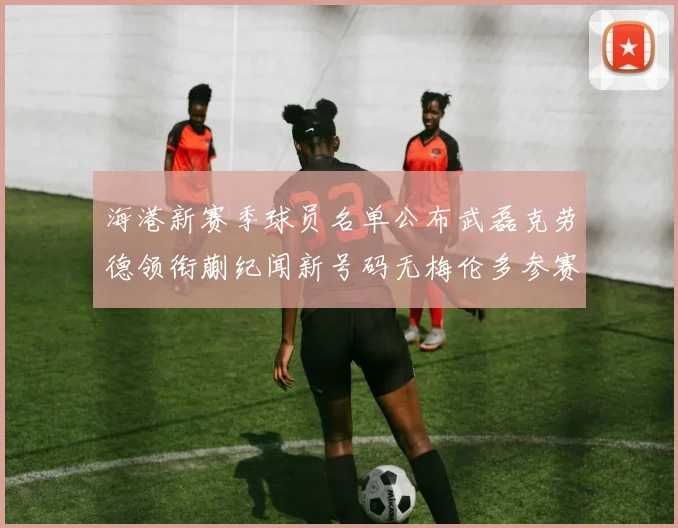 海港新赛季球员名单公布武磊克劳德领衔蒯纪闻新号码无梅伦多参赛