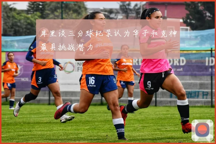 库里谈三分球纪录认为华子和克神最具挑战潜力