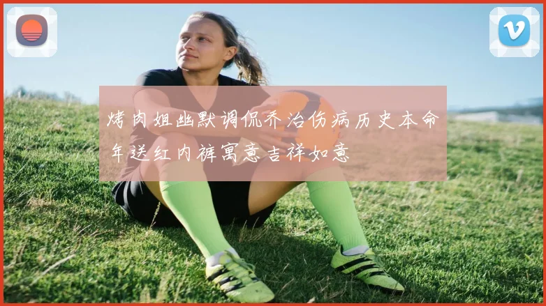 烤肉姐幽默调侃乔治伤病历史本命年送红内裤寓意吉祥如意
