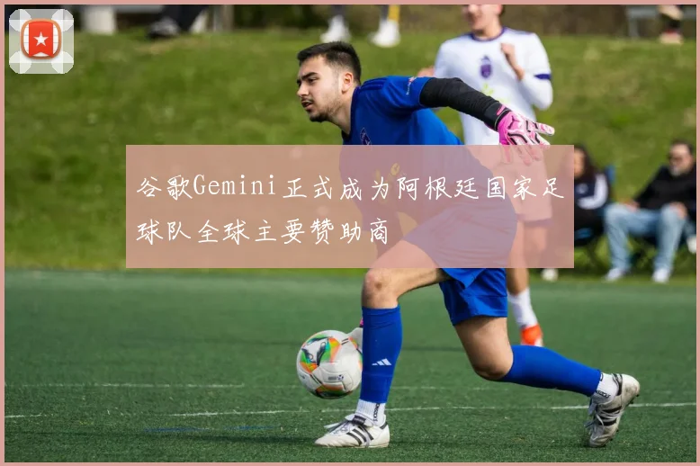 谷歌Gemini正式成为阿根廷国家足球队全球主要赞助商