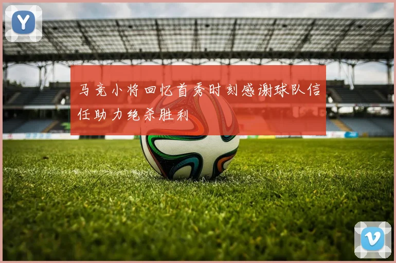 马竞小将回忆首秀时刻感谢球队信任助力绝杀胜利