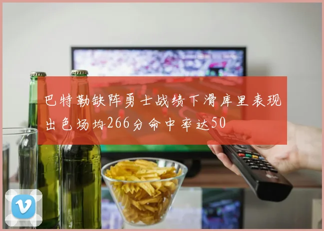 巴特勒缺阵勇士战绩下滑库里表现出色场均266分命中率达50