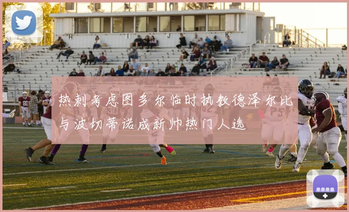 热刺考虑图多尔临时执教德泽尔比与波切蒂诺成新帅热门人选