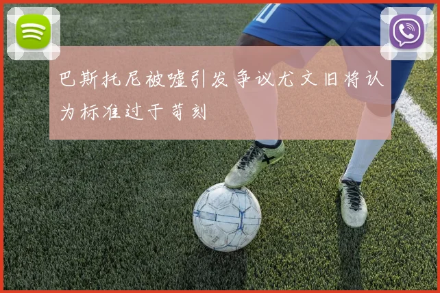 巴斯托尼被嘘引发争议尤文旧将认为标准过于苛刻