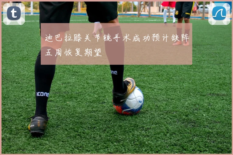 迪巴拉膝关节镜手术成功预计缺阵五周恢复期望