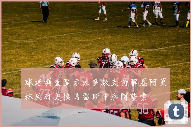 球迷调查显示大多数支持解雇阿莫林反对更换马雷斯卡和阿隆索