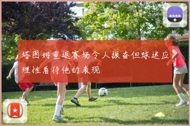 塔图姆重返赛场令人振奋但球迷应理性看待他的表现