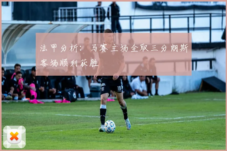 法甲分析：马赛主场全取三分朗斯客场顺利获胜