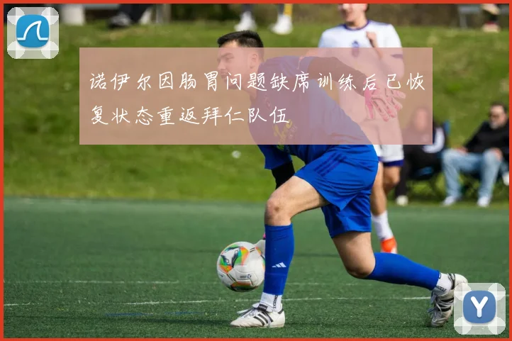 诺伊尔因肠胃问题缺席训练后已恢复状态重返拜仁队伍