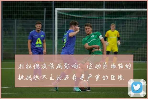 利拉德谈伤病影响：运动员面临的挑战远不止此还有更严重的困境