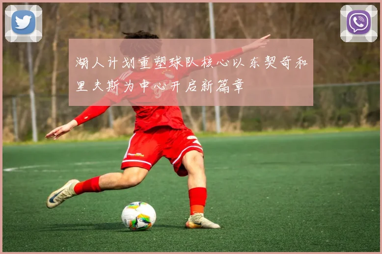湖人计划重塑球队核心以东契奇和里夫斯为中心开启新篇章