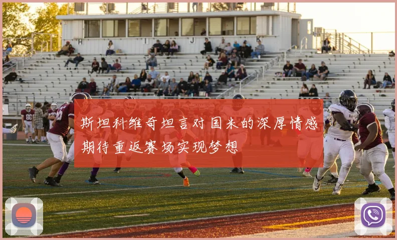 斯坦科维奇坦言对国米的深厚情感期待重返赛场实现梦想