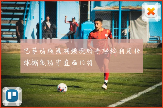 巴萨防线漏洞频现对手轻松利用传球撕裂防守直面门将