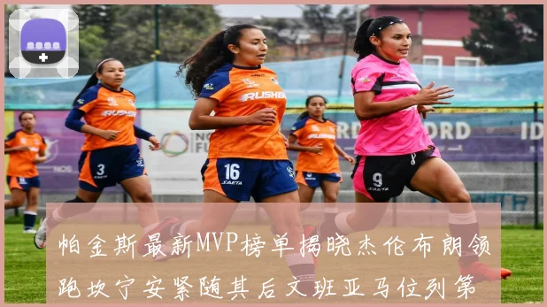 帕金斯最新MVP榜单揭晓杰伦布朗领跑坎宁安紧随其后文班亚马位列第三