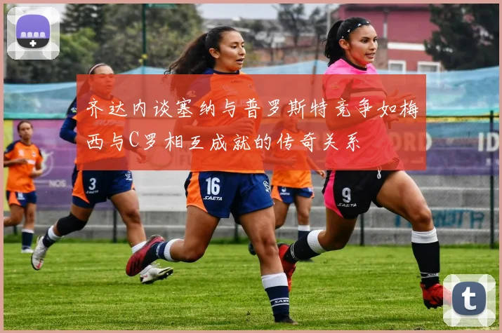 齐达内谈塞纳与普罗斯特竞争如梅西与C罗相互成就的传奇关系